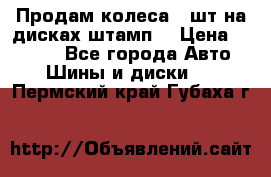 Продам колеса 4 шт на дисках штамп. › Цена ­ 4 000 - Все города Авто » Шины и диски   . Пермский край,Губаха г.